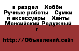  в раздел : Хобби. Ручные работы » Сумки и аксессуары . Ханты-Мансийский,Радужный г.